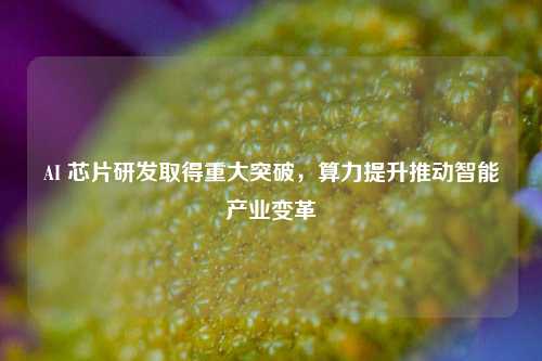 AI 芯片研发取得重大突破，算力提升推动智能产业变革