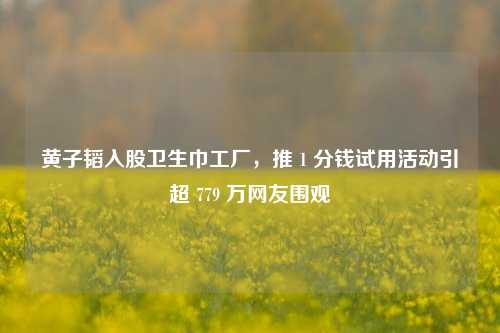黄子韬入股卫生巾工厂，推 1 分钱试用活动引超 779 万网友围观