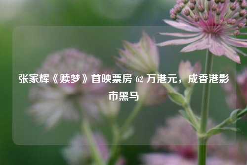 张家辉《赎梦》首映票房 62 万港元，成香港影市黑马