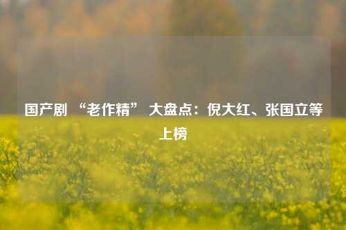 国产剧 “老作精” 大盘点：倪大红、张国立等上榜