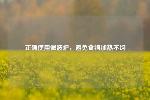 正确使用微波炉，避免食物加热不均