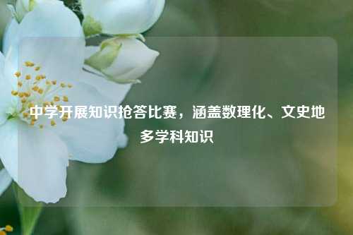 中学开展知识抢答比赛，涵盖数理化、文史地多学科知识