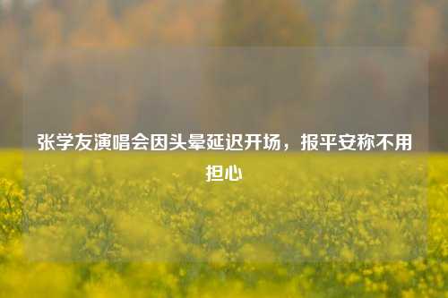 张学友演唱会因头晕延迟开场，报平安称不用担心