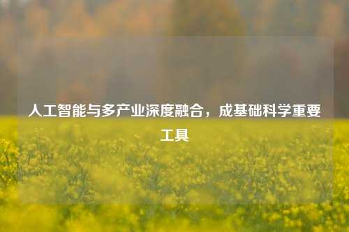 人工智能与多产业深度融合，成基础科学重要工具