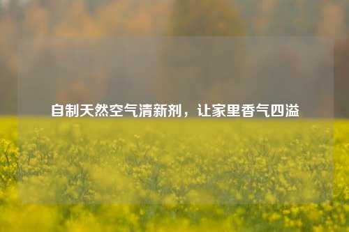 自制天然空气清新剂，让家里香气四溢