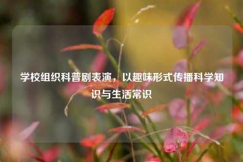 学校组织科普剧表演，以趣味形式传播科学知识与生活常识