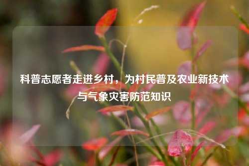 科普志愿者走进乡村，为村民普及农业新技术与气象灾害防范知识