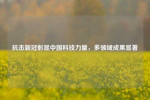 抗击新冠彰显中国科技力量，多领域成果显著
