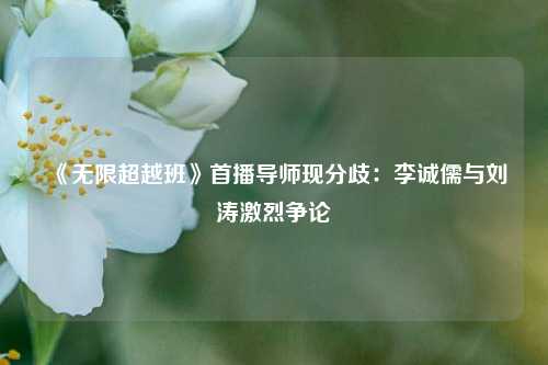 《无限超越班》首播导师现分歧：李诚儒与刘涛激烈争论