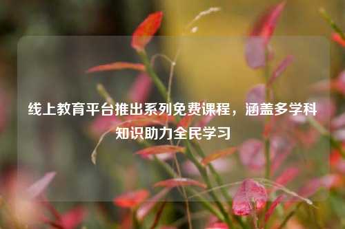 线上教育平台推出系列免费课程，涵盖多学科知识助力全民学习